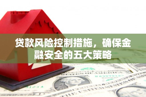 梅河口贷款风险控制措施，确保金融安全的五大策略