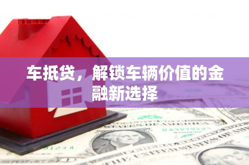 梅河口车抵贷，解锁车辆价值的金融新选择