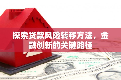 梅河口探索贷款风险转移方法，金融创新的关键路径