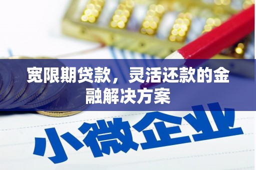 梅河口宽限期贷款，灵活还款的金融解决方案