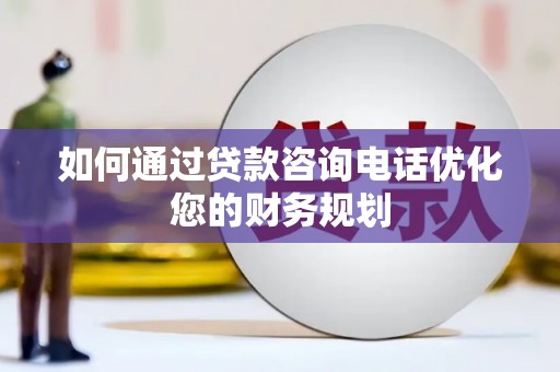 梅河口如何通过贷款咨询电话优化您的财务规划