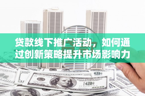 梅河口贷款线下推广活动，如何通过创新策略提升市场影响力