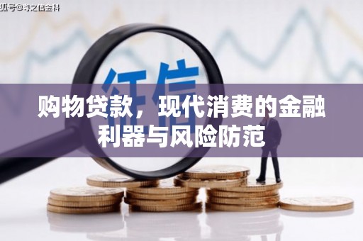 梅河口购物贷款，现代消费的金融利器与风险防范