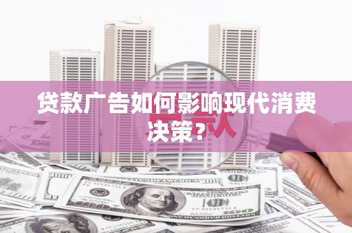 梅河口贷款广告如何影响现代消费决策？