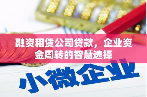 梅河口融资租赁公司贷款，企业资金周转的智慧选择