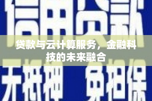 梅河口贷款与云计算服务，金融科技的未来融合