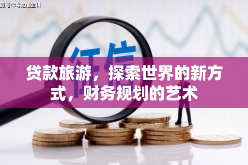梅河口贷款旅游，探索世界的新方式，财务规划的艺术