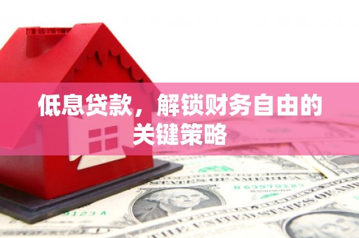 梅河口低息贷款，解锁财务自由的关键策略