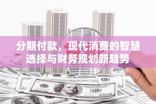 梅河口分期付款，现代消费的智慧选择与财务规划新趋势