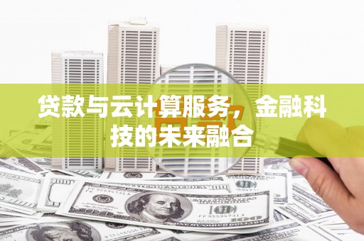 梅河口贷款与云计算服务，金融科技的未来融合