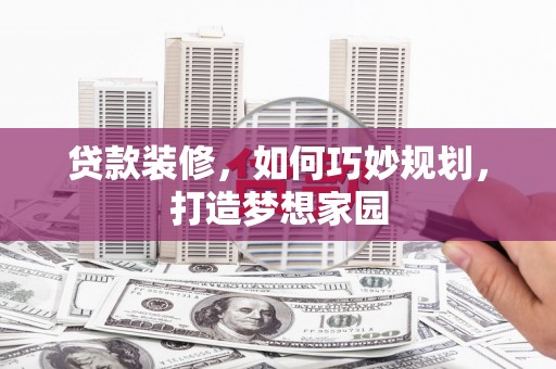 梅河口贷款装修，如何巧妙规划，打造梦想家园