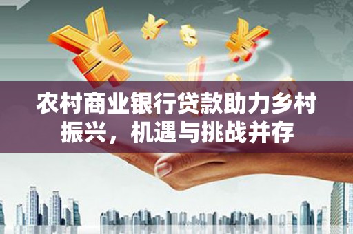 梅河口农村商业银行贷款助力乡村振兴，机遇与挑战并存
