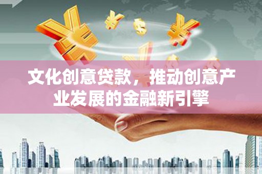 梅河口文化创意贷款，推动创意产业发展的金融新引擎