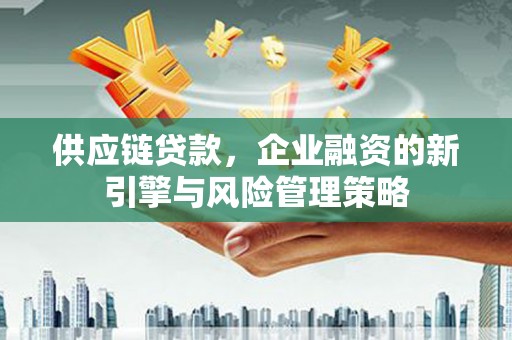 梅河口供应链贷款，企业融资的新引擎与风险管理策略