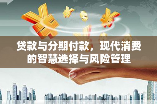 梅河口贷款与分期付款，现代消费的智慧选择与风险管理