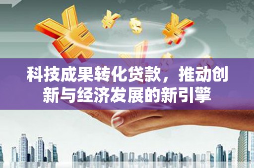 梅河口科技成果转化贷款，推动创新与经济发展的新引擎