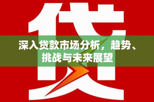 梅河口深入贷款市场分析，趋势、挑战与未来展望