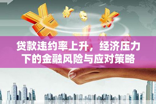 梅河口贷款违约率上升，经济压力下的金融风险与应对策略
