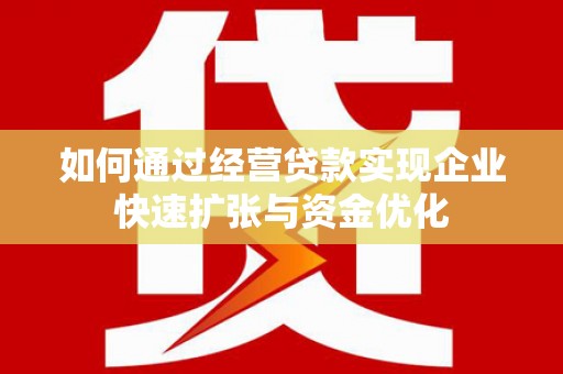 梅河口如何通过经营贷款实现企业快速扩张与资金优化