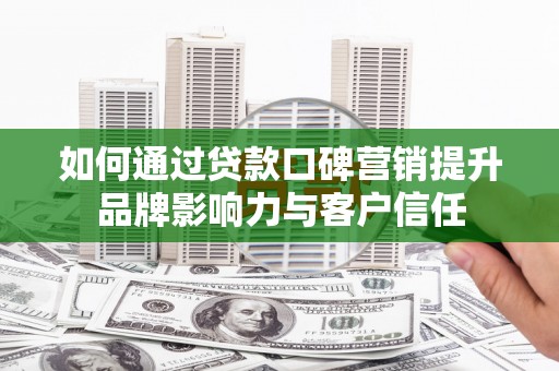 梅河口如何通过贷款口碑营销提升品牌影响力与客户信任
