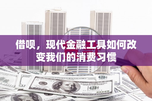 梅河口借呗，现代金融工具如何改变我们的消费习惯