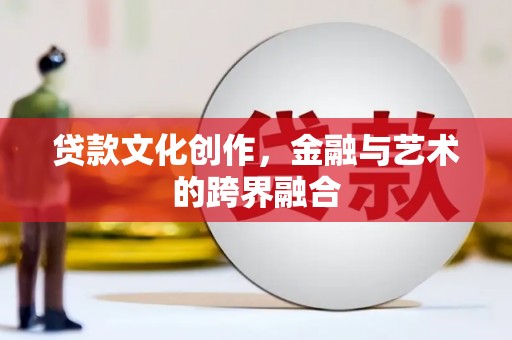 梅河口贷款文化创作，金融与艺术的跨界融合