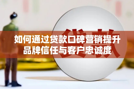 梅河口如何通过贷款口碑营销提升品牌信任与客户忠诚度