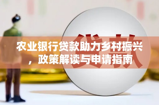 梅河口农业银行贷款助力乡村振兴，政策解读与申请指南