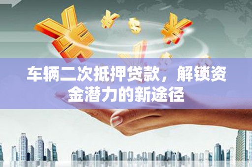 梅河口车辆二次抵押贷款，解锁资金潜力的新途径