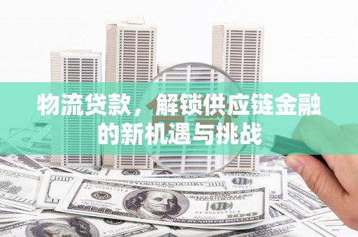 梅河口物流贷款，解锁供应链金融的新机遇与挑战