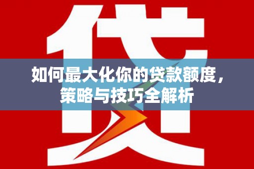 梅河口如何最大化你的贷款额度，策略与技巧全解析