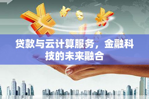 梅河口贷款与云计算服务，金融科技的未来融合