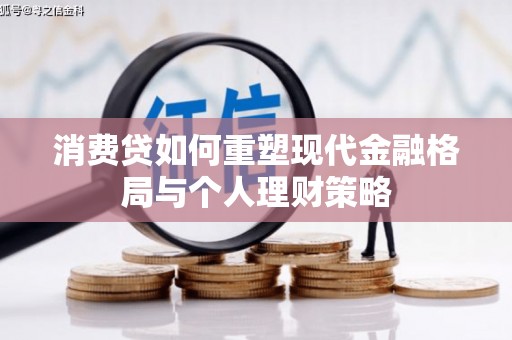 梅河口消费贷如何重塑现代金融格局与个人理财策略