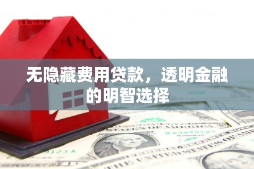 梅河口无隐藏费用贷款，透明金融的明智选择