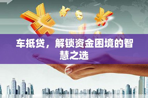 梅河口车抵贷，解锁资金困境的智慧之选