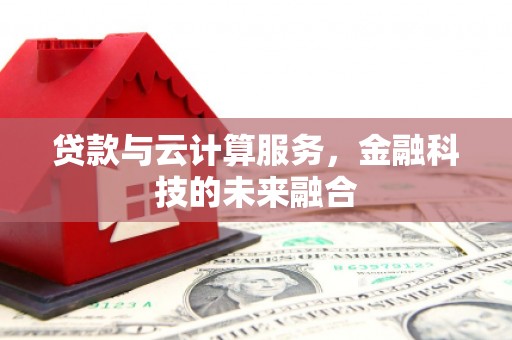 梅河口贷款与云计算服务，金融科技的未来融合
