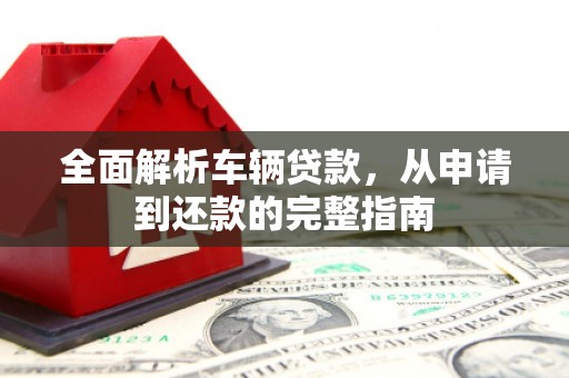 梅河口全面解析车辆贷款，从申请到还款的完整指南