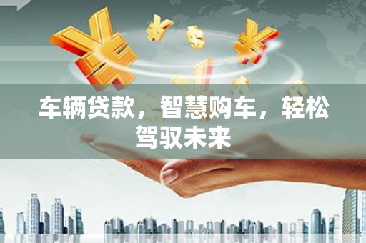 梅河口车辆贷款，智慧购车，轻松驾驭未来