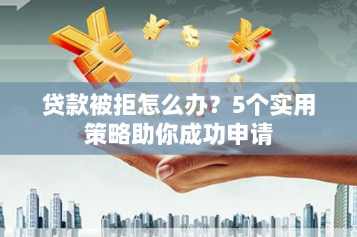梅河口贷款被拒怎么办？5个实用策略助你成功申请