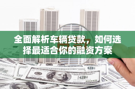 梅河口全面解析车辆贷款，如何选择最适合你的融资方案