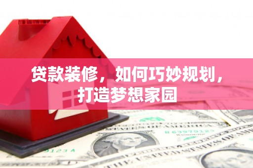 梅河口贷款装修，如何巧妙规划，打造梦想家园