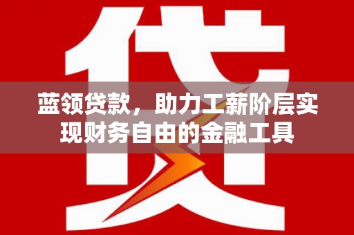 梅河口蓝领贷款，助力工薪阶层实现财务自由的金融工具
