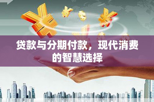 梅河口贷款与分期付款，现代消费的智慧选择