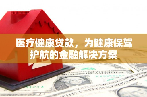 梅河口医疗健康贷款，为健康保驾护航的金融解决方案