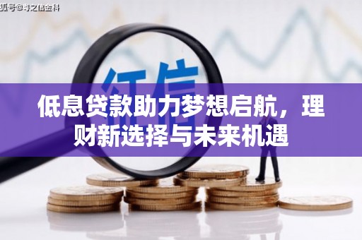 梅河口低息贷款助力梦想启航，理财新选择与未来机遇