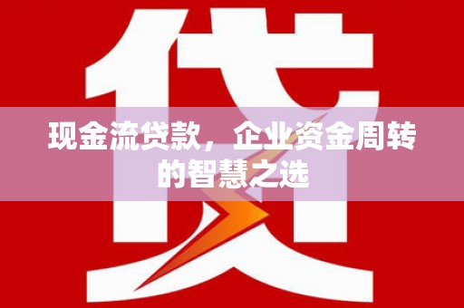 梅河口现金流贷款，企业资金周转的智慧之选