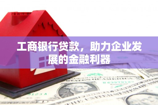 梅河口工商银行贷款，助力企业发展的金融利器