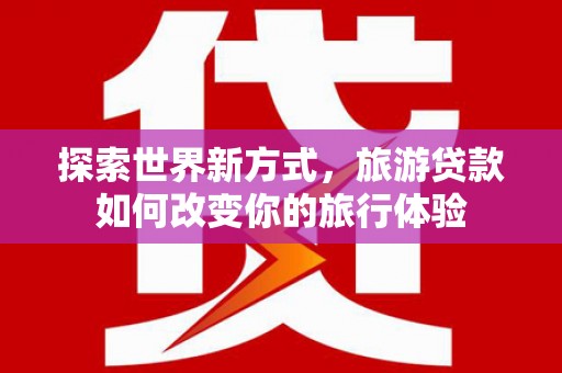 梅河口探索世界新方式，旅游贷款如何改变你的旅行体验