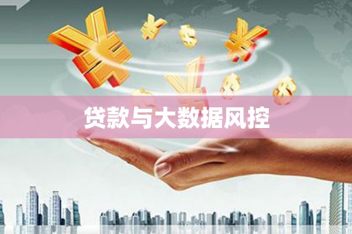 梅河口贷款与大数据风控