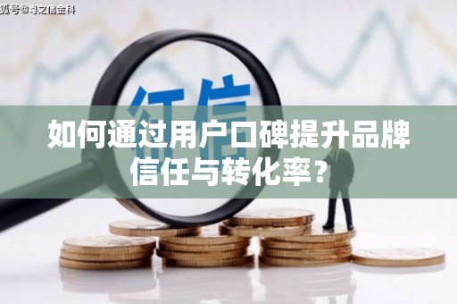 梅河口如何通过用户口碑提升品牌信任与转化率？